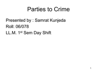 Parties to Crime
Presented by : Samrat Kunjeda
Roll: 06/078
LL.M. 1st Sem Day Shift
1
 