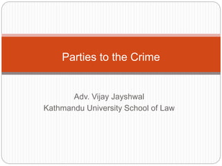 Adv. Vijay Jayshwal
Kathmandu University School of Law
Parties to the Crime
 