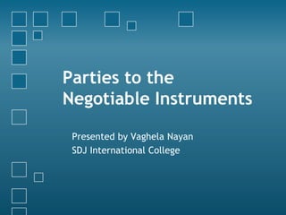 Parties to the
Negotiable Instruments
Presented by Vaghela Nayan
SDJ International College
 