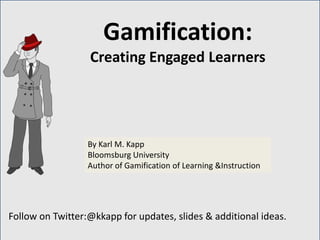Follow on Twitter:@kkapp for updates, slides & additional ideas. 
By Karl M. Kapp Bloomsburg University Author of Gamification of Learning &Instruction 
Gamification: Creating Engaged Learners  