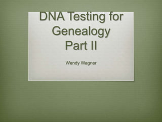 DNA Testing for
Genealogy
Part II
Wendy Wagner
 