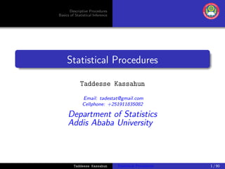 Descriptive Procedures
Basics of Statistical Inference
Statistical Procedures
Taddesse Kassahun
Email: tadestat@gmail.com
Cellphone: +251911835082
Department of Statistics
Addis Ababa University
Taddesse Kassahun Statistical Procedures 1 / 90
 