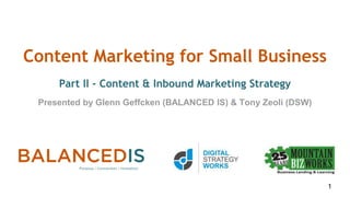 Content Marketing for Small Business
Part II - Content & Inbound Marketing Strategy
Presented by Glenn Geffcken (BALANCED IS) & Tony Zeoli (DSW)
1
 