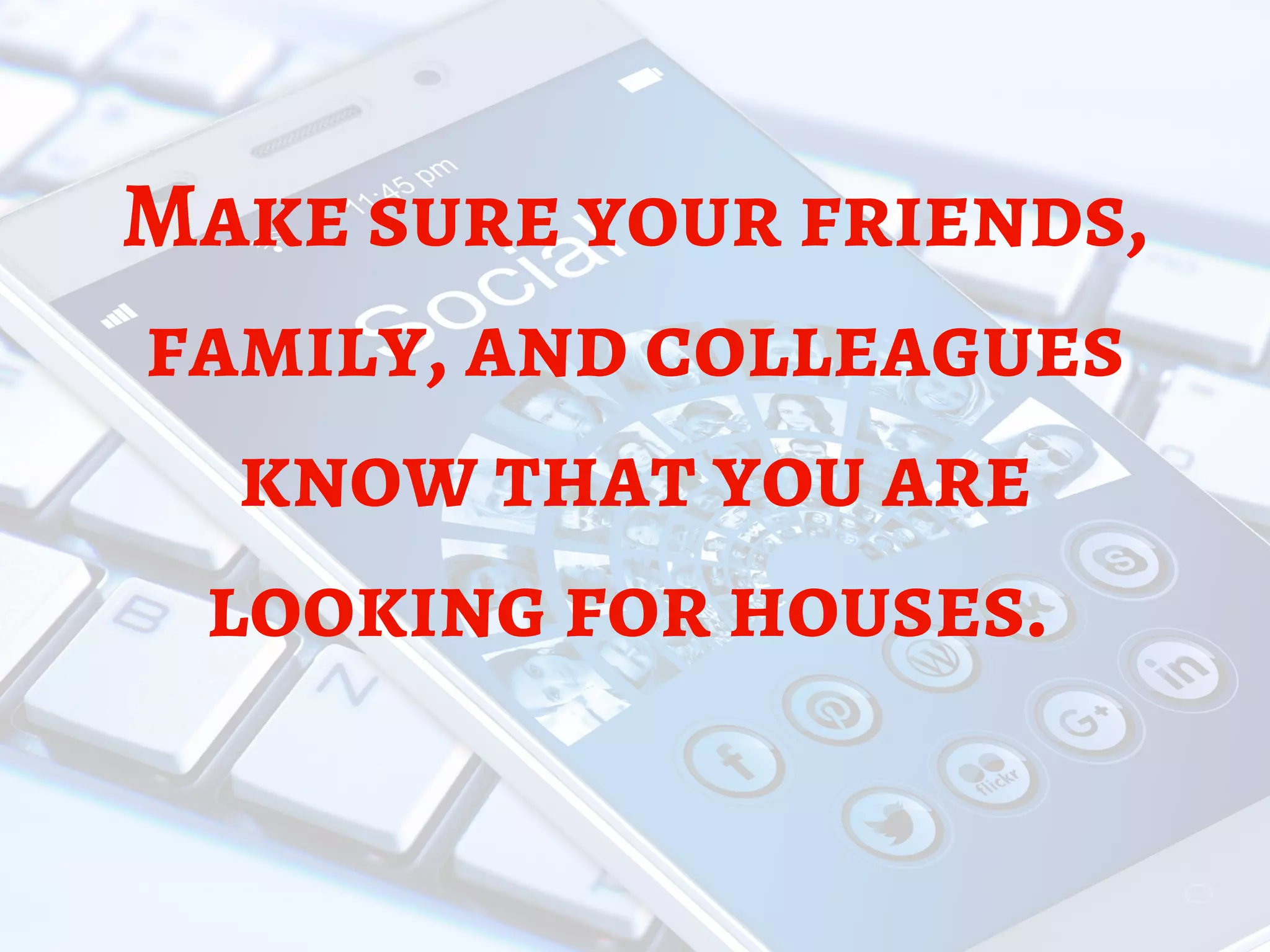 Make sure your friends,
family, and colleagues
know that you are
looking for houses. 
 