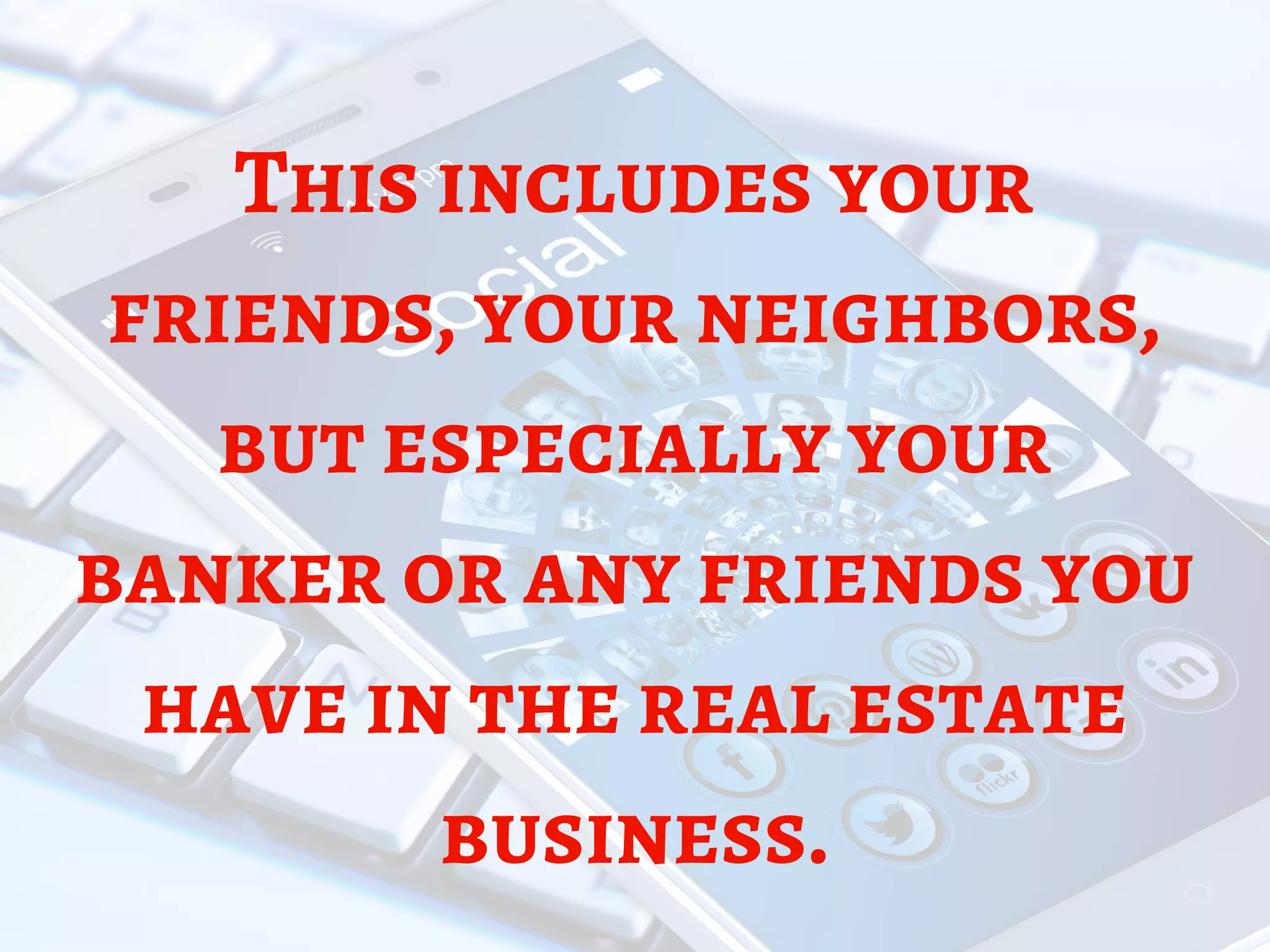 This includes your
friends, your neighbors,
but especially your
banker or any friends you
have in the real estate
business.
 