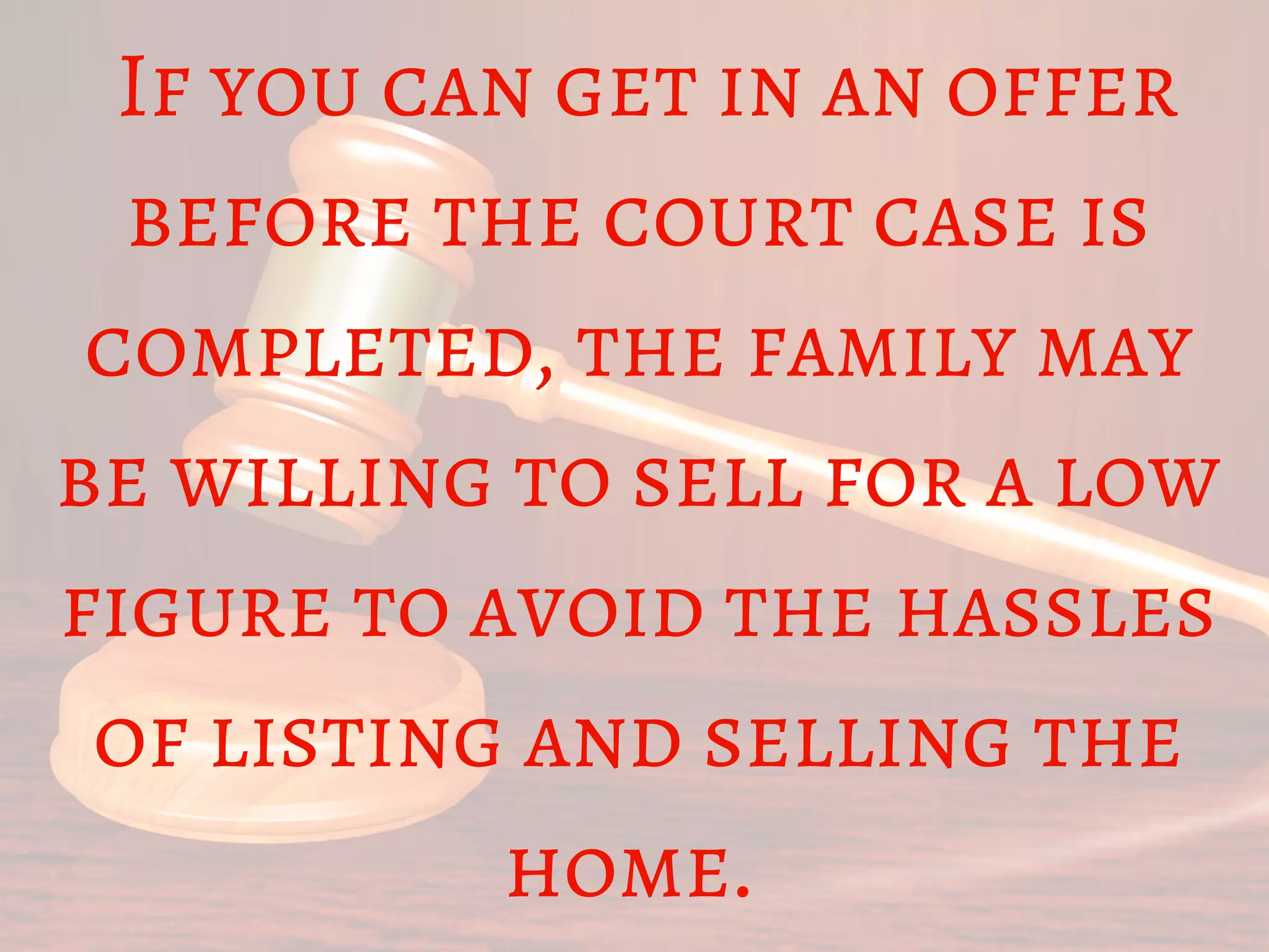  If you can get in an offer
before the court case is
completed, the family may
be willing to sell for a low
figure to avoid the hassles
of listing and selling the
home. 
 
