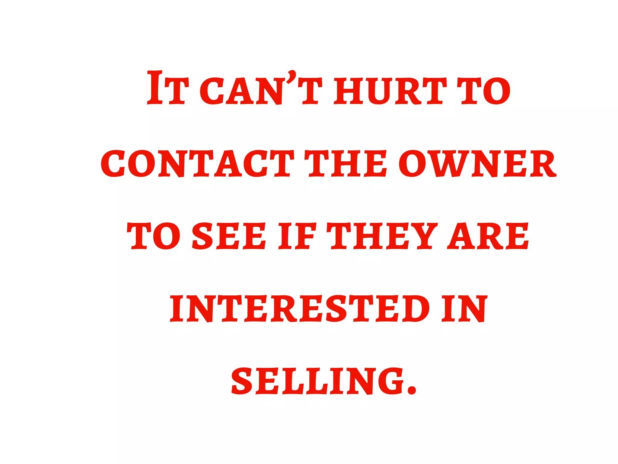 It can’t hurt to
contact the owner
to see if they are
interested in
selling. 
 