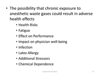 • The possibility that chronic exposure to
anesthetic waste gases could result in adverse
health effects
• Health Risks
• Fatigue
• Effect on Performance
• Impact on physician well-being
• Infection
• Latex Allergy
• Additional Stressors
• Chemical Dependence
prepared by mengistu 10
 