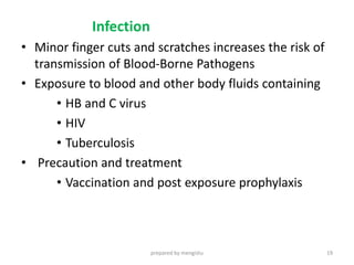 Infection
• Minor finger cuts and scratches increases the risk of
transmission of Blood-Borne Pathogens
• Exposure to blood and other body fluids containing
• HB and C virus
• HIV
• Tuberculosis
• Precaution and treatment
• Vaccination and post exposure prophylaxis
prepared by mengistu 19
 