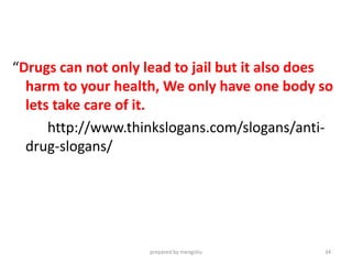 “Drugs can not only lead to jail but it also does
harm to your health, We only have one body so
lets take care of it.
http://www.thinkslogans.com/slogans/anti-
drug-slogans/
prepared by mengistu 34
 