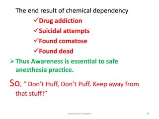 The end result of chemical dependency
Drug addiction
Suicidal attempts
Found comatose
Found dead
Thus Awareness is essential to safe
anesthesia practice.
So, “ Don’t Huff, Don’t Puff. Keep away from
that stuff!”
prepared by mengistu 39
 