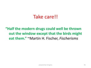Take care!!
“Half the modern drugs could well be thrown
out the window except that the birds might
eat them.” ~Martin H. Fischer, Fischerisms
prepared by mengistu 45
 