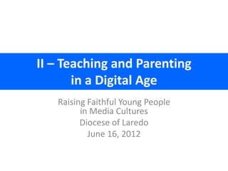 II – Teaching and Parenting
       in a Digital Age
   Raising Faithful Young People
         in Media Cultures
         Diocese of Laredo
           June 16, 2012
 
