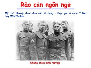 Rào cản ngôn ngữ
Mật mã Navajo được đưa vào sử dụng – được gọi là code Talker
hay WindTalker.




                  Những chiến binh Navajo
 