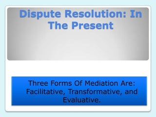 Dispute Resolution: In
     The Present




  Three Forms Of Mediation Are:
 Facilitative, Transformative, and
             Evaluative.
 