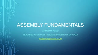 ASSEMBLY FUNDAMENTALS
AHMED M. ABED
TEACHING ASSISTANT – ISLAMIC UNIVERSITY OF GAZA
AABED91@GMAIL.COM

 