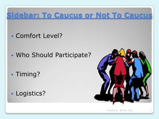 Sidebar: To Caucus or Not To Caucus

    Comfort Level?


    Who Should Participate?


    Timing?


    Logistics?

                               Ronald W. Brown, Esq.   1
 