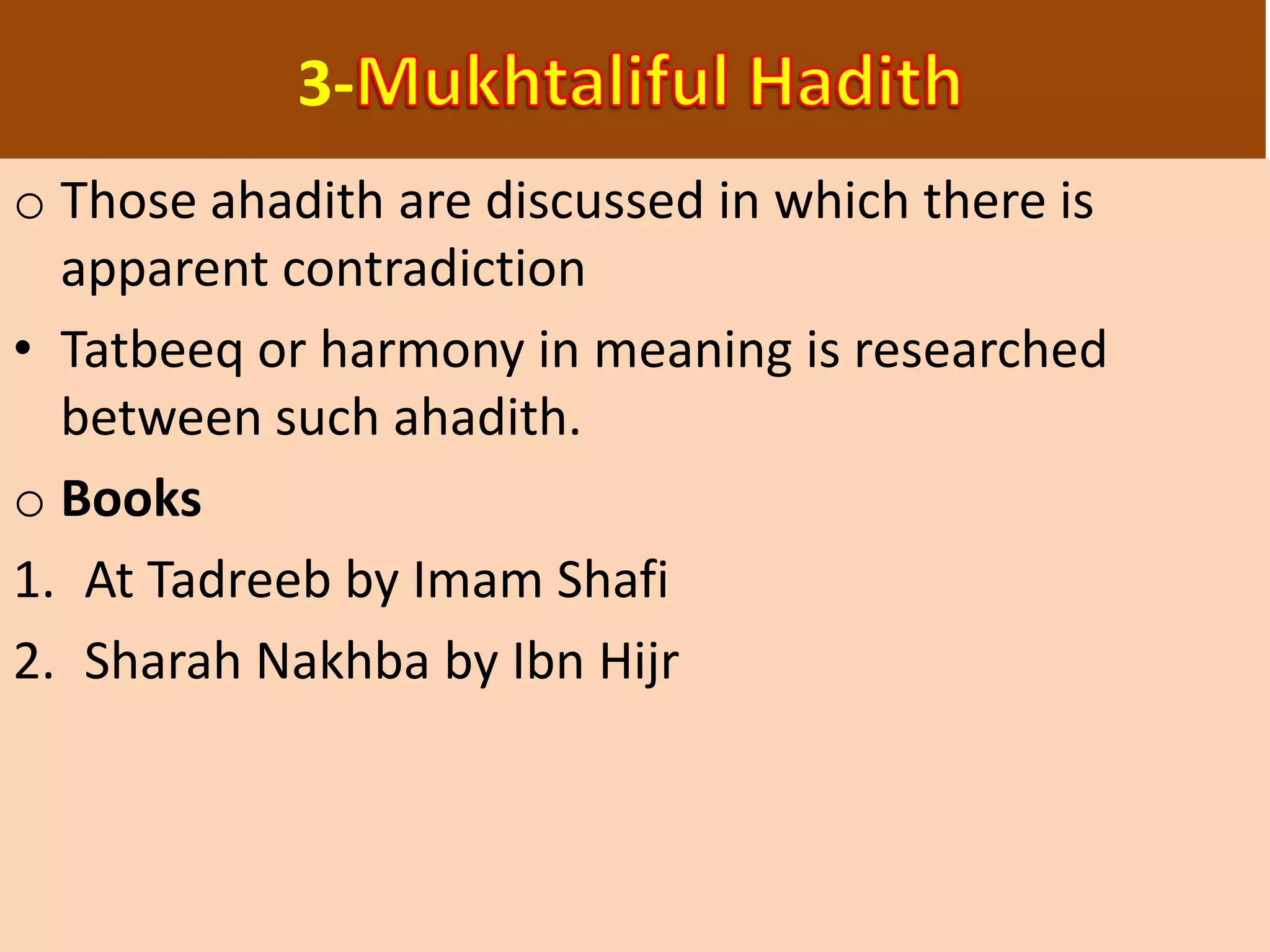 3-
o Those ahadith are discussed in which there is
apparent contradiction
• Tatbeeq or harmony in meaning is researched
between such ahadith.
o Books
1. At Tadreeb by Imam Shafi
2. Sharah Nakhba by Ibn Hijr
 