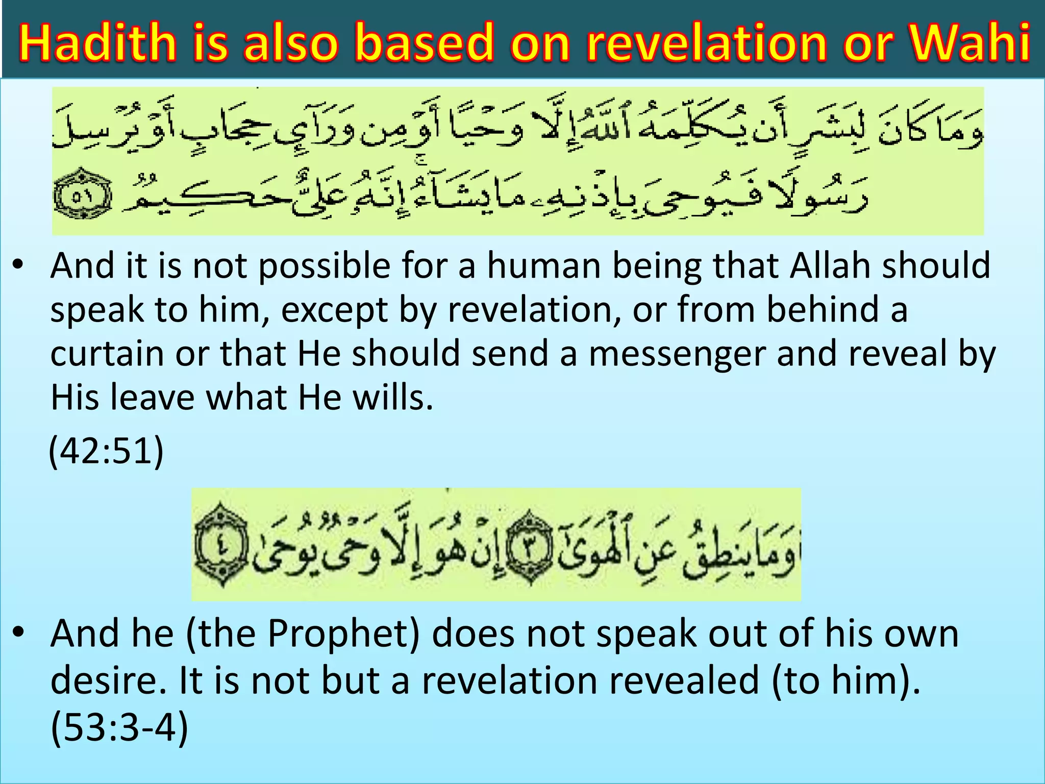 • And it is not possible for a human being that Allah should
speak to him, except by revelation, or from behind a
curtain or that He should send a messenger and reveal by
His leave what He wills.
(42:51)
• And he (the Prophet) does not speak out of his own
desire. It is not but a revelation revealed (to him).
(53:3-4)
 