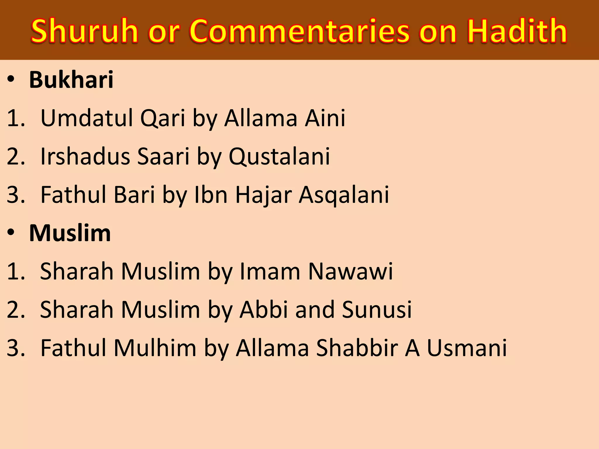 • Bukhari
1. Umdatul Qari by Allama Aini
2. Irshadus Saari by Qustalani
3. Fathul Bari by Ibn Hajar Asqalani
• Muslim
1. Sharah Muslim by Imam Nawawi
2. Sharah Muslim by Abbi and Sunusi
3. Fathul Mulhim by Allama Shabbir A Usmani
 
