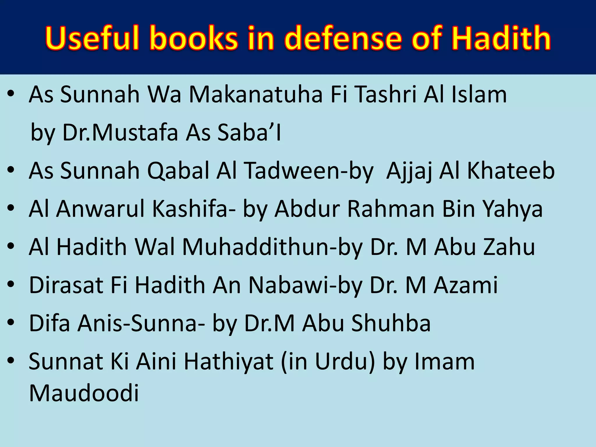 • As Sunnah Wa Makanatuha Fi Tashri Al Islam
by Dr.Mustafa As Saba’I
• As Sunnah Qabal Al Tadween-by Ajjaj Al Khateeb
• Al Anwarul Kashifa- by Abdur Rahman Bin Yahya
• Al Hadith Wal Muhaddithun-by Dr. M Abu Zahu
• Dirasat Fi Hadith An Nabawi-by Dr. M Azami
• Difa Anis-Sunna- by Dr.M Abu Shuhba
• Sunnat Ki Aini Hathiyat (in Urdu) by Imam
Maudoodi
 