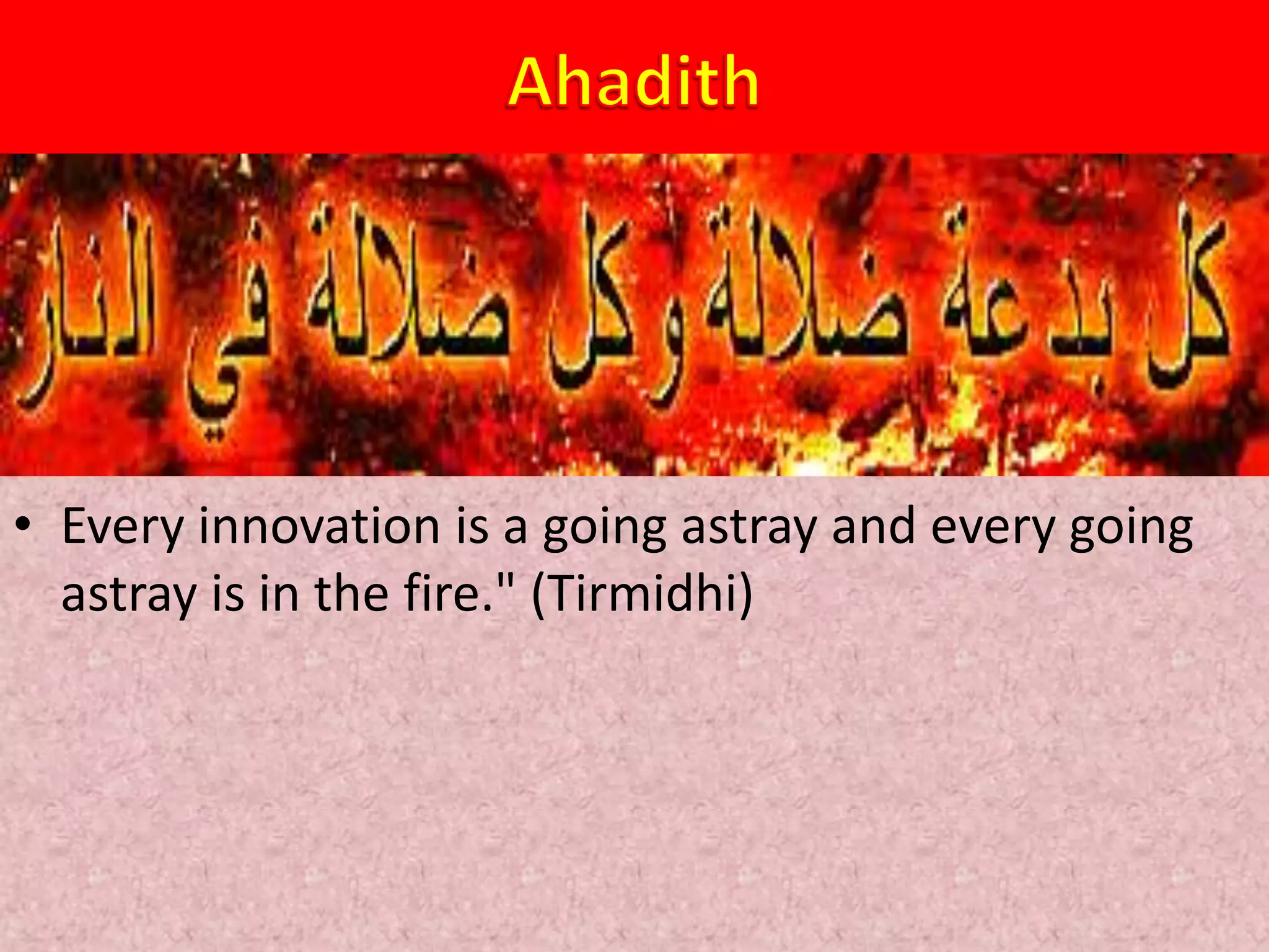• Every innovation is a going astray and every going
astray is in the fire." (Tirmidhi)
 