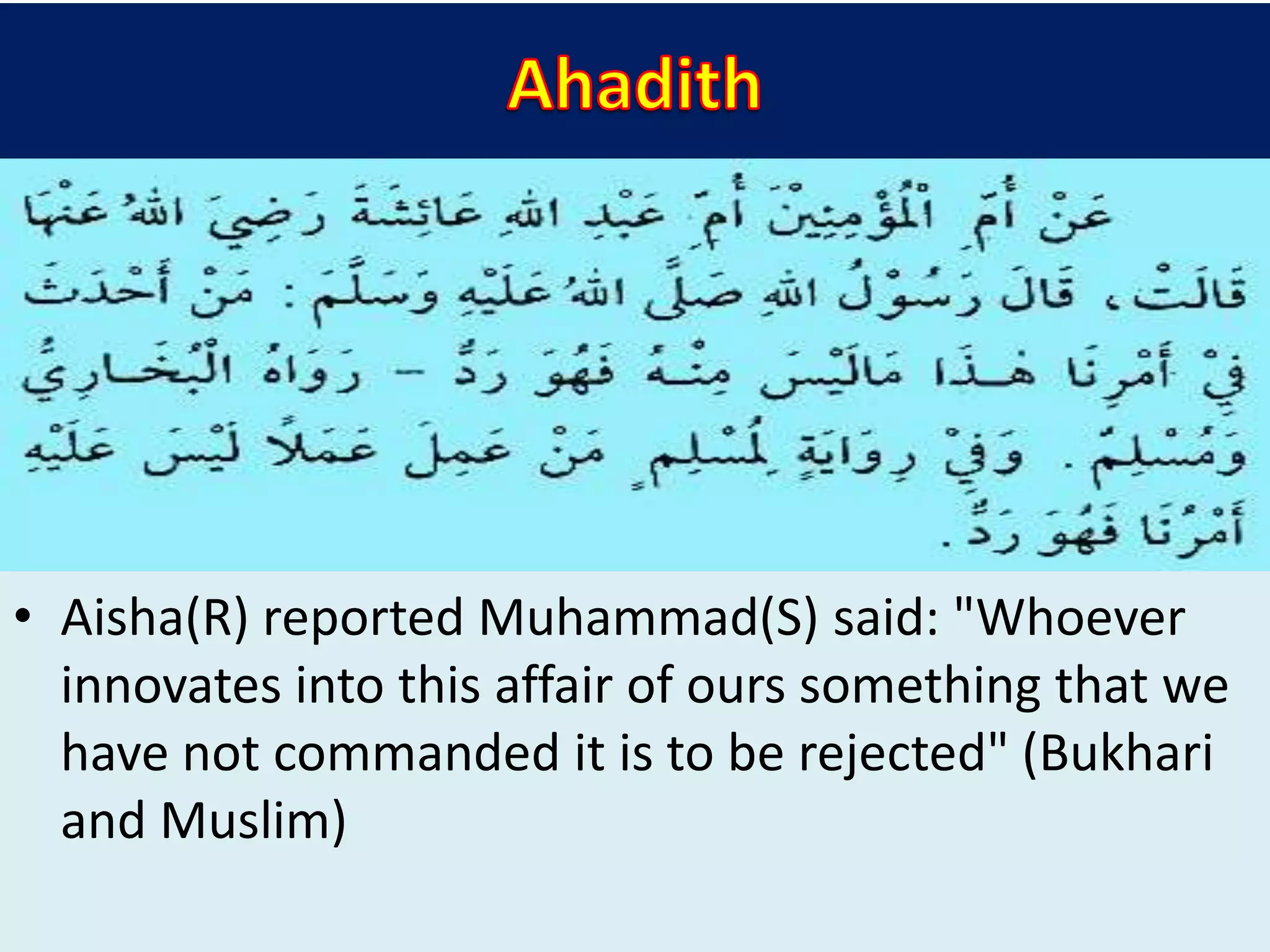 • Aisha(R) reported Muhammad(S) said: "Whoever
innovates into this affair of ours something that we
have not commanded it is to be rejected" (Bukhari
and Muslim)
 