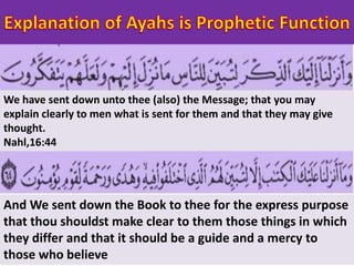 We have sent down unto thee (also) the Message; that you may
explain clearly to men what is sent for them and that they may give
thought.
Nahl,16:44
And We sent down the Book to thee for the express purpose
that thou shouldst make clear to them those things in which
they differ and that it should be a guide and a mercy to
those who believe
 