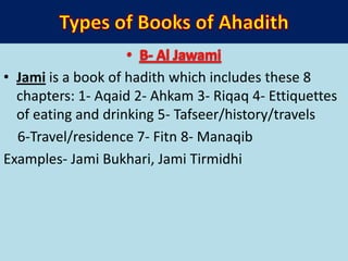 • Jami is a book of hadith which includes these 8
chapters: 1- Aqaid 2- Ahkam 3- Riqaq 4- Ettiquettes
of eating and drinking 5- Tafseer/history/travels
6-Travel/residence 7- Fitn 8- Manaqib
Examples- Jami Bukhari, Jami Tirmidhi
 