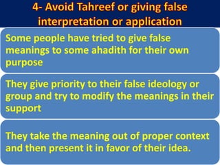 Some people have tried to give false
meanings to some ahadith for their own
purpose
They give priority to their false ideology or
group and try to modify the meanings in their
support.
They take the meaning out of proper context
and then present it in favor of their idea.
 