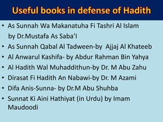 • As Sunnah Wa Makanatuha Fi Tashri Al Islam
by Dr.Mustafa As Saba’I
• As Sunnah Qabal Al Tadween-by Ajjaj Al Khateeb
• Al Anwarul Kashifa- by Abdur Rahman Bin Yahya
• Al Hadith Wal Muhaddithun-by Dr. M Abu Zahu
• Dirasat Fi Hadith An Nabawi-by Dr. M Azami
• Difa Anis-Sunna- by Dr.M Abu Shuhba
• Sunnat Ki Aini Hathiyat (in Urdu) by Imam
Maudoodi
 