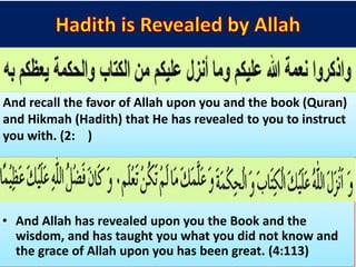 And recall the favor of Allah upon you and the book (Quran)
and Hikmah (Hadith) that He has revealed to you to instruct
you with. (2: )
• And Allah has revealed upon you the Book and the
wisdom, and has taught you what you did not know and
the grace of Allah upon you has been great. (4:113)
 