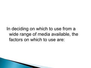 In deciding on which to use from a
wide range of media available, the
factors on which to use are: