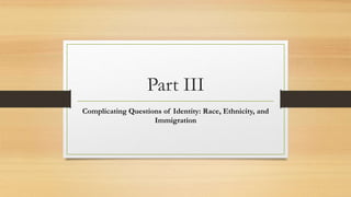 Part III
Complicating Questions of Identity: Race, Ethnicity, and
Immigration
 