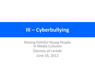 III – Cyberbullying

Raising Faithful Young People
      in Media Cultures
      Diocese of Laredo
        June 16, 2012
 