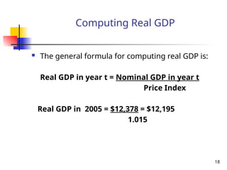 Computing Real GDP
 The general formula for computing real GDP is:
Real GDP in year t = Nominal GDP in year t
Price Index
Real GDP in 2005 = $12,378 = $12,195
1.015
18
 