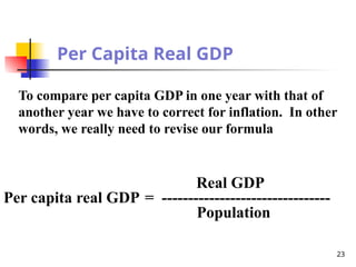 Per Capita Real GDP
Per capita real GDP = --------------------------------
Real GDP
Population
To compare per capita GDP in one year with that of
another year we have to correct for inflation. In other
words, we really need to revise our formula
23
 