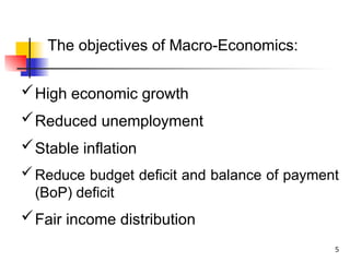 The objectives of Macro-Economics:
High economic growth
Reduced unemployment
Stable inflation
Reduce budget deficit and balance of payment
(BoP) deficit
Fair income distribution
5
 