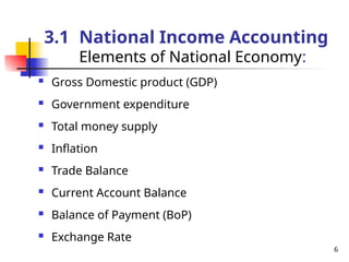  Gross Domestic product (GDP)
 Government expenditure
 Total money supply
 Inflation
 Trade Balance
 Current Account Balance
 Balance of Payment (BoP)
 Exchange Rate
6
3.1 National Income Accounting
Elements of National Economy:
 