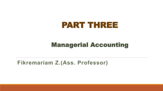 PART THREE
Fikremariam Z.(Ass. Professor)
Managerial Accounting
 
