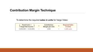 To determine the required sales in units for Vargo Video:
Contribution Margin Technique
 