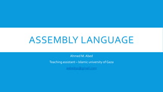 ASSEMBLY LANGUAGE
Ahmed M. Abed
Teaching assistant – Islamic university of Gaza
aabed91@gmail.com

 