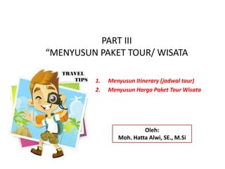PART III
“MENYUSUN PAKET TOUR/ WISATA
1. Menyusun Itinerary (jadwal tour)
2. Menyusun Harga Paket Tour Wisata
Oleh:
Moh. Hatta Alwi, SE., M.Si
 
