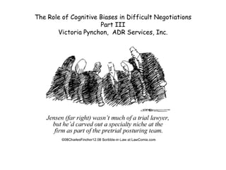 The Role of Cognitive Biases in Difficult Negotiations
                      Part III
       Victoria Pynchon, ADR Services, Inc.
 