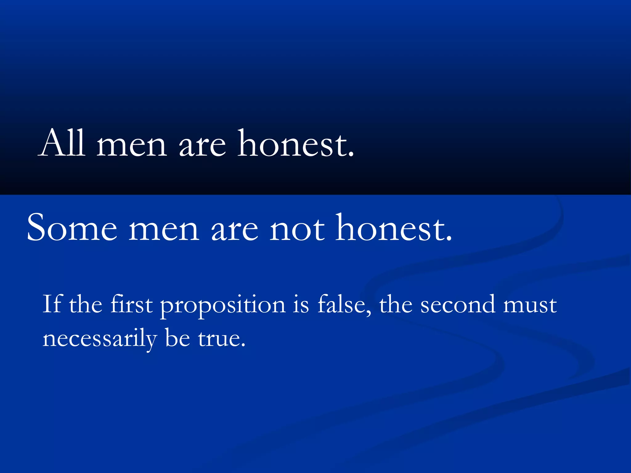 All men are honest.
Some men are not honest.
If the first proposition is false, the second must
necessarily be true.
 