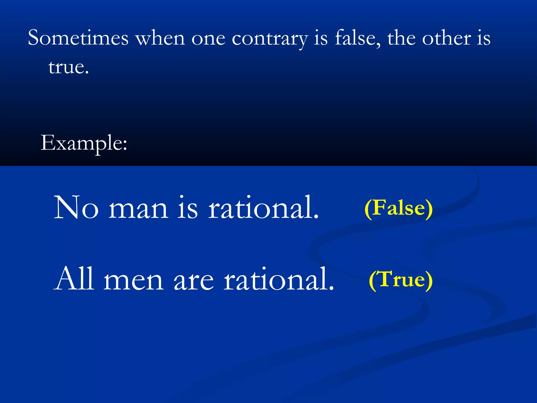 Sometimes when one contrary is false, the other is
true.
Example:
No man is rational. (False)
All men are rational. (True)
 
