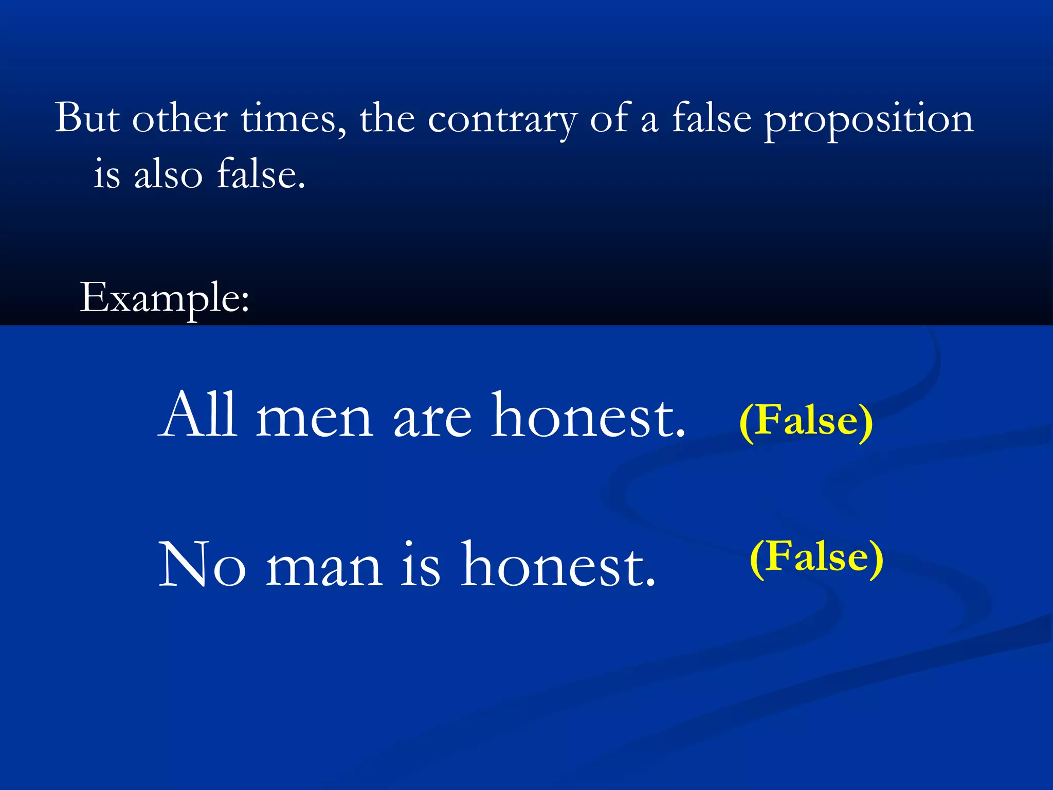 But other times, the contrary of a false proposition
is also false.
Example:
All men are honest.
No man is honest.
(False)
(False)
 