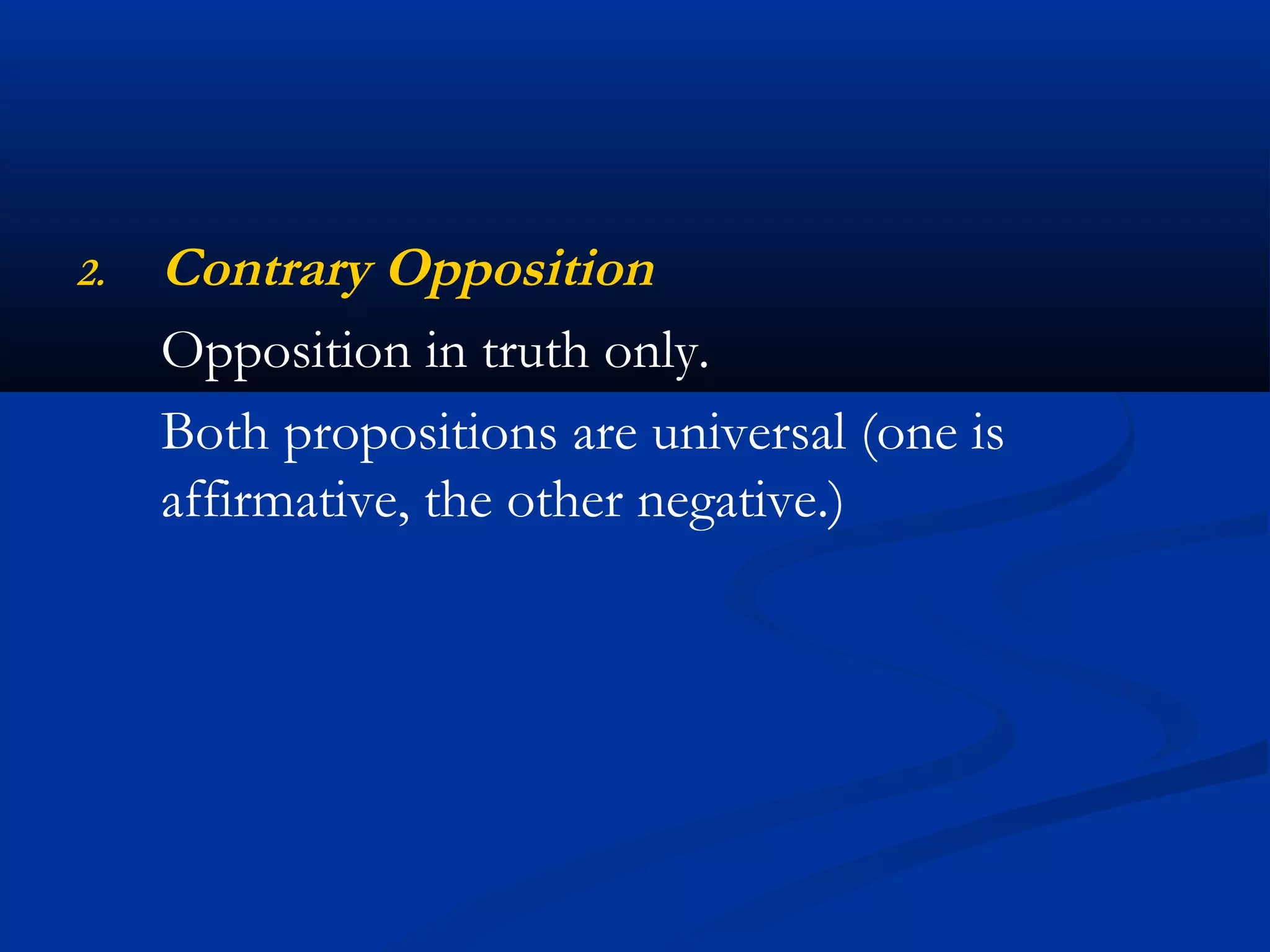2. Contrary Opposition
Opposition in truth only.
Both propositions are universal (one is
affirmative, the other negative.)
 