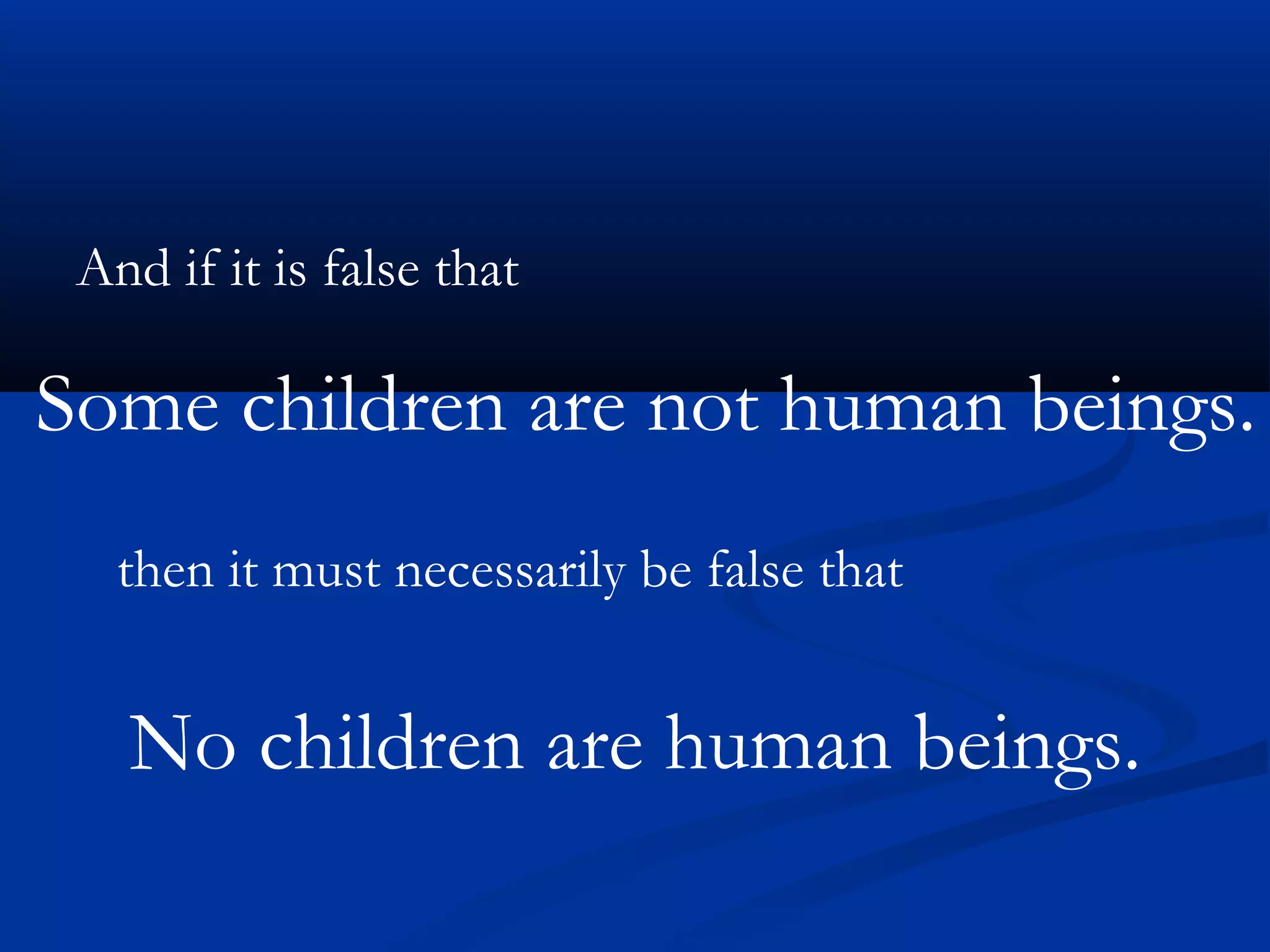And if it is false that
Some children are not human beings.
then it must necessarily be false that
No children are human beings.
 
