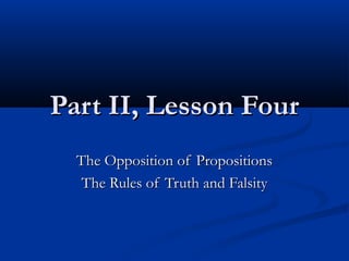Part II, Lesson FourPart II, Lesson Four
The Opposition of PropositionsThe Opposition of Propositions
The Rules of Truth and FalsityThe Rules of Truth and Falsity
 